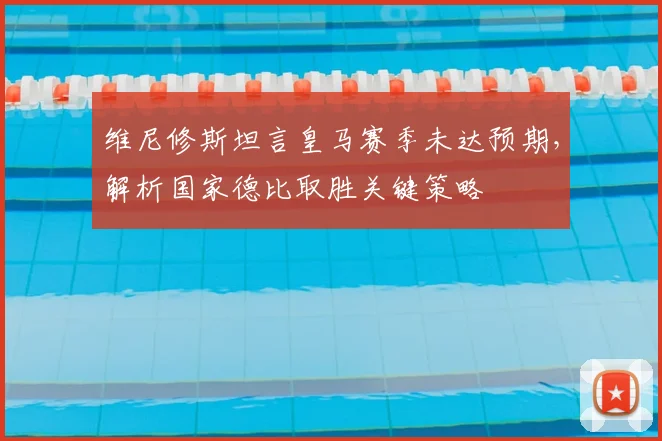维尼修斯坦言皇马赛季未达预期，解析国家德比取胜关键策略