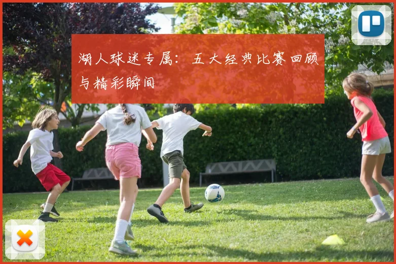 湖人球迷专属：五大经典比赛回顾与精彩瞬间