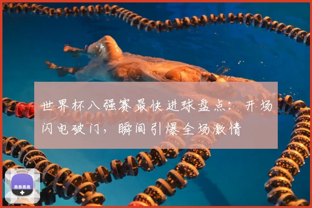 世界杯八强赛最快进球盘点：开场闪电破门，瞬间引爆全场激情