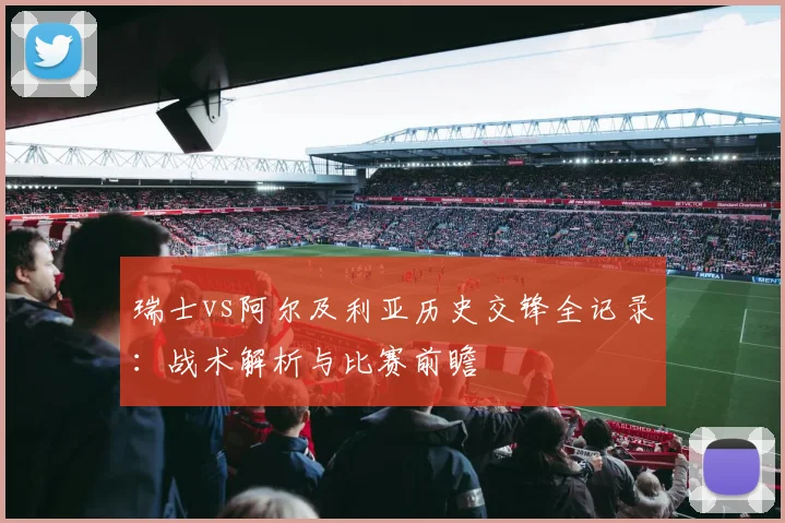 瑞士vs阿尔及利亚历史交锋全记录：战术解析与比赛前瞻