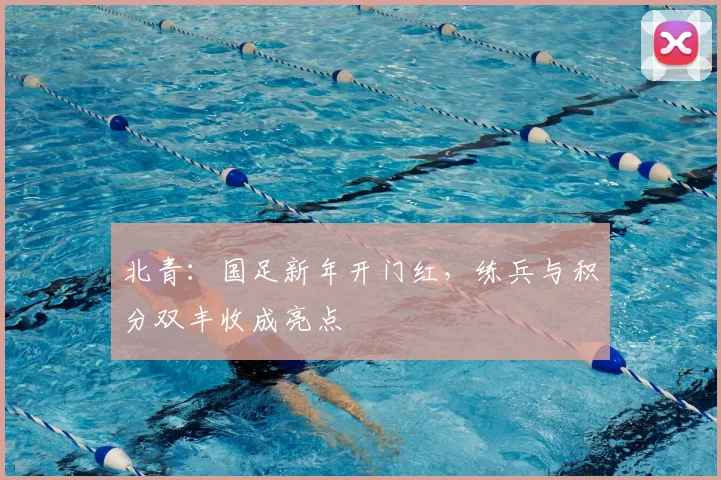 北青：国足新年开门红，练兵与积分双丰收成亮点