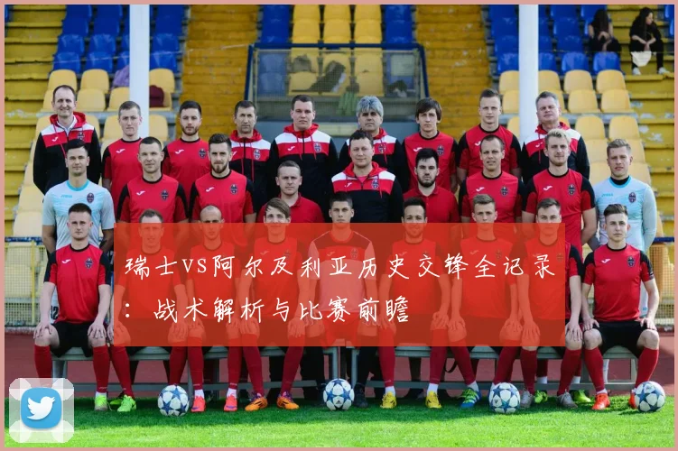 瑞士vs阿尔及利亚历史交锋全记录:战术解析与比赛前瞻