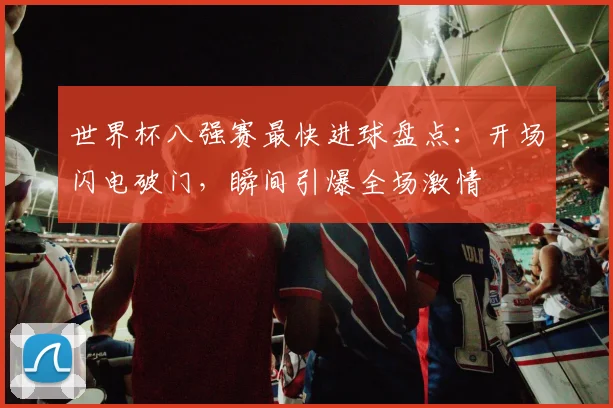 世界杯八强赛最快进球盘点:开场闪电破门,瞬间引爆全场激情