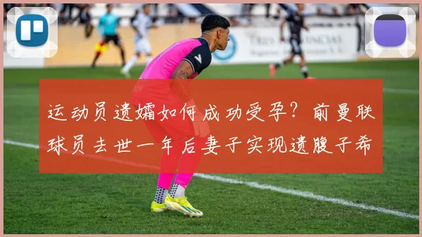 运动员遗孀如何成功受孕?前曼联球员去世一年后妻子实现遗腹子希望