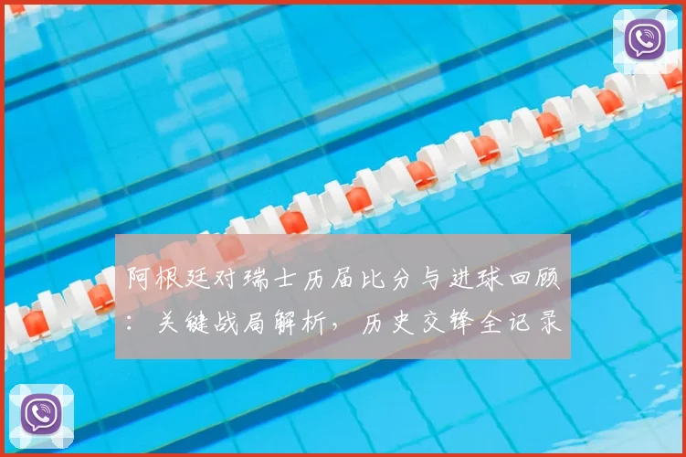 阿根廷对瑞士历届比分与进球回顾:关键战局解析,历史交锋全记录