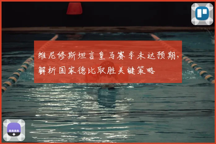 维尼修斯坦言皇马赛季未达预期,解析国家德比取胜关键策略