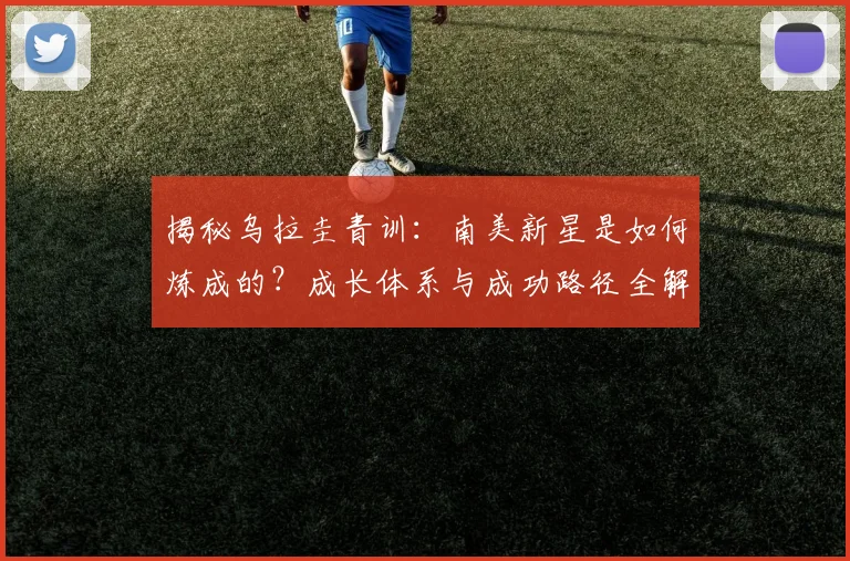 揭秘乌拉圭青训:南美新星是如何炼成的?成长体系与成功路径全解析