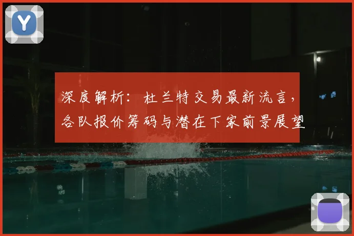 深度解析:杜兰特交易最新流言,各队报价筹码与潜在下家前景展望